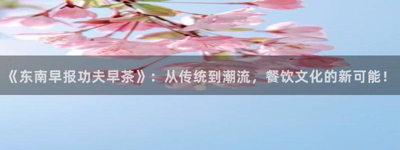 歪歪漫画在线观看免费观看：《东南早报功夫早茶》：从传统到潮流，餐饮文化的新可能！