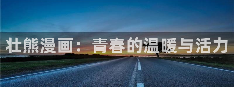 歪歪漫画av漫画在线漫画：壮熊漫画：青春的温暖与活力