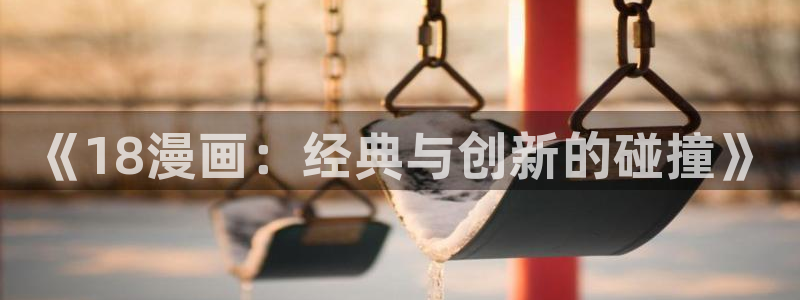 歪歪漫画页面：《18漫画：经典与创新的碰撞》